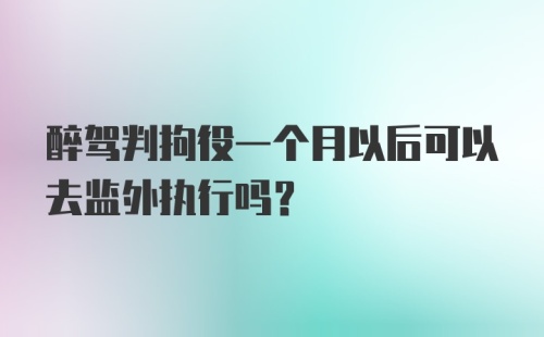 醉驾判拘役一个月以后可以去监外执行吗？