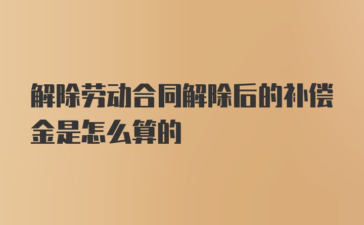 解除劳动合同解除后的补偿金是怎么算的