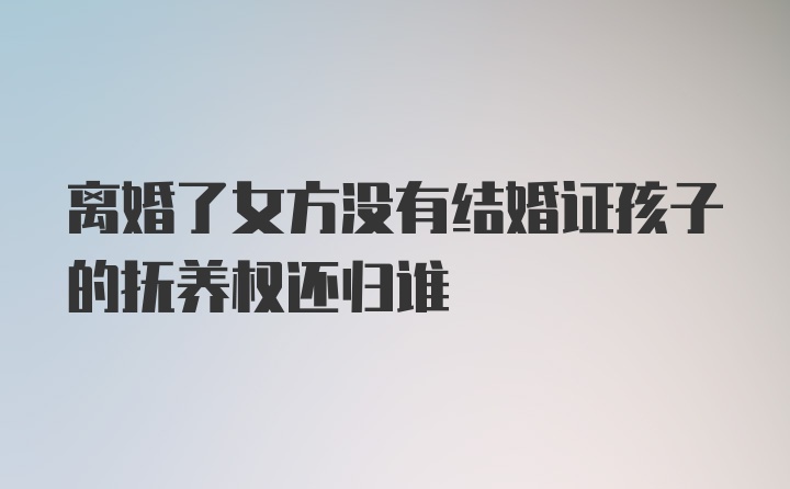 离婚了女方没有结婚证孩子的抚养权还归谁