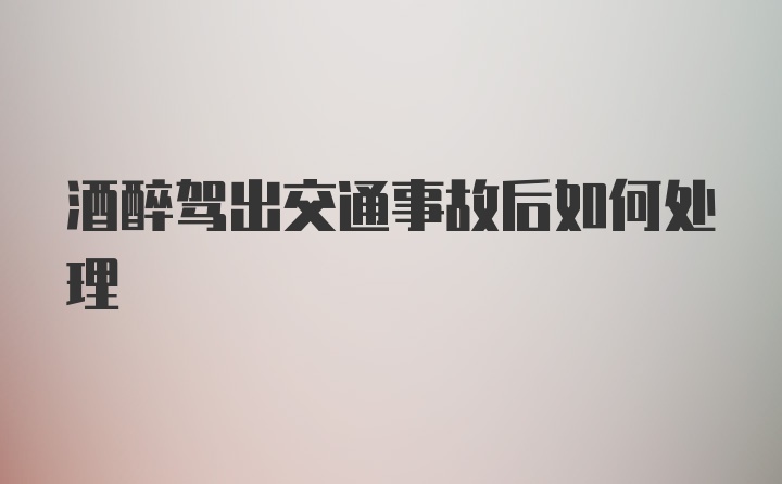 酒醉驾出交通事故后如何处理