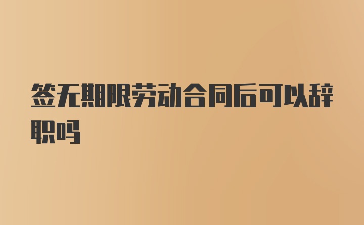 签无期限劳动合同后可以辞职吗