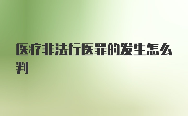 医疗非法行医罪的发生怎么判