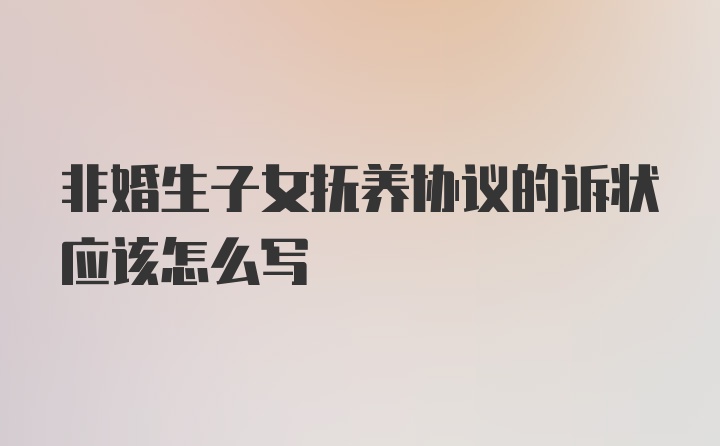 非婚生子女抚养协议的诉状应该怎么写