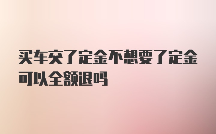 买车交了定金不想要了定金可以全额退吗