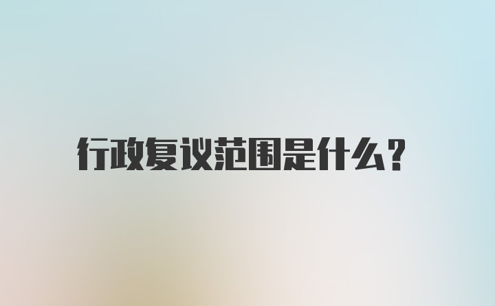 行政复议范围是什么？