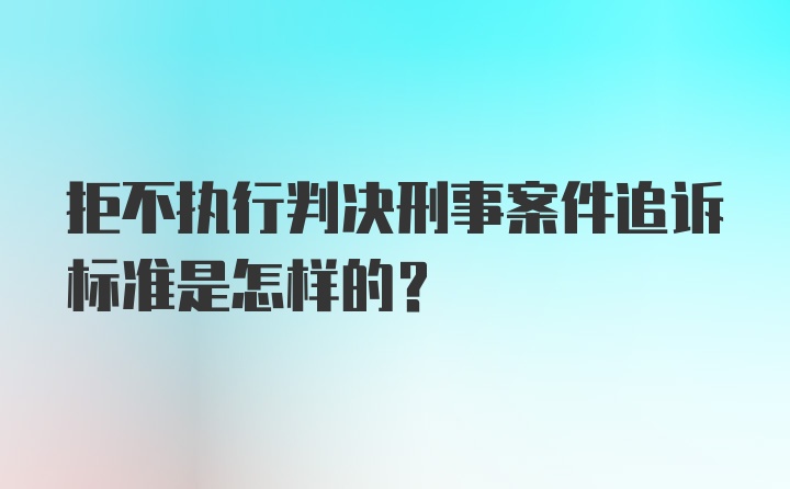 拒不执行判决刑事案件追诉标准是怎样的？