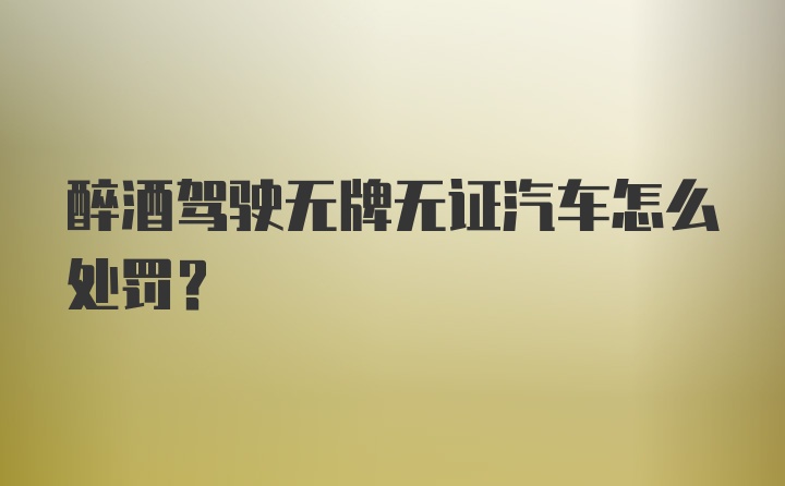 醉酒驾驶无牌无证汽车怎么处罚？