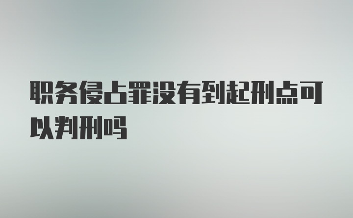 职务侵占罪没有到起刑点可以判刑吗