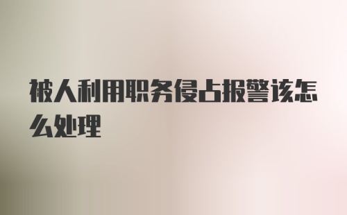 被人利用职务侵占报警该怎么处理