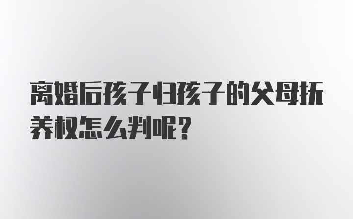 离婚后孩子归孩子的父母抚养权怎么判呢？