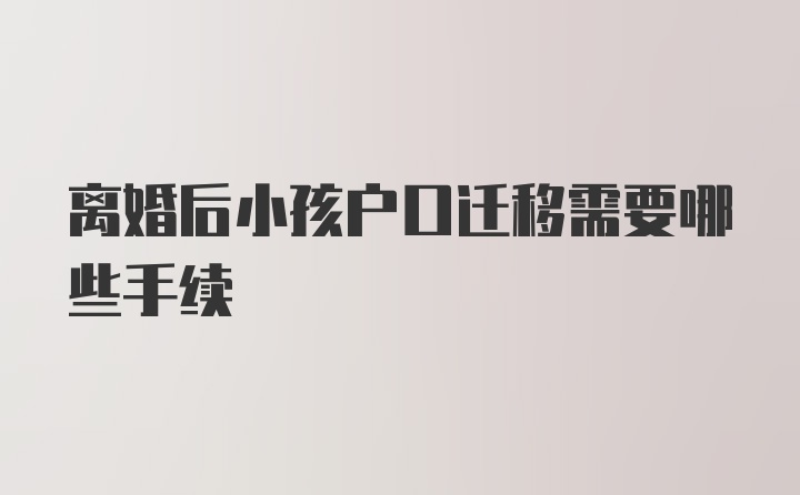 离婚后小孩户口迁移需要哪些手续