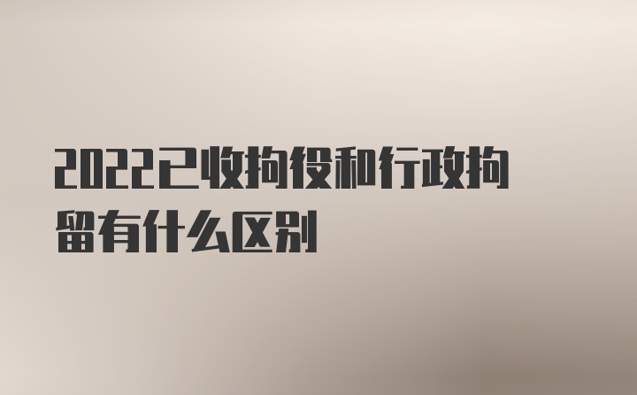 2022已收拘役和行政拘留有什么区别