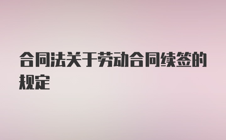 合同法关于劳动合同续签的规定