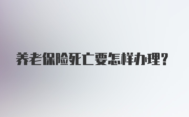 养老保险死亡要怎样办理？