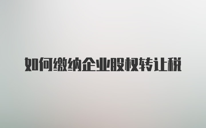 如何缴纳企业股权转让税