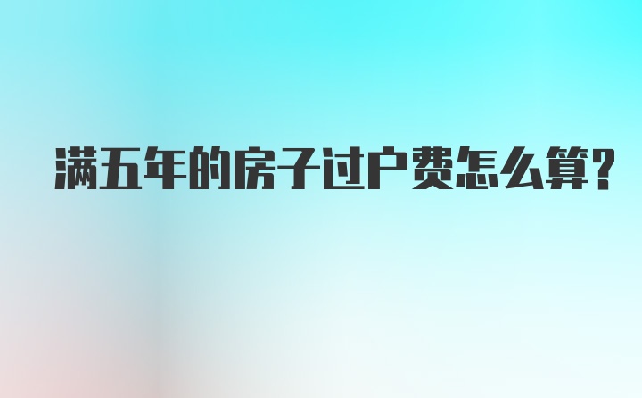 满五年的房子过户费怎么算?