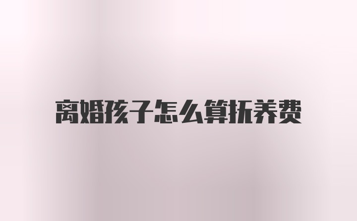 离婚孩子怎么算抚养费