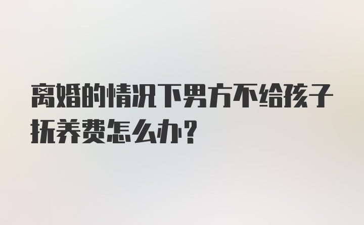 离婚的情况下男方不给孩子抚养费怎么办？