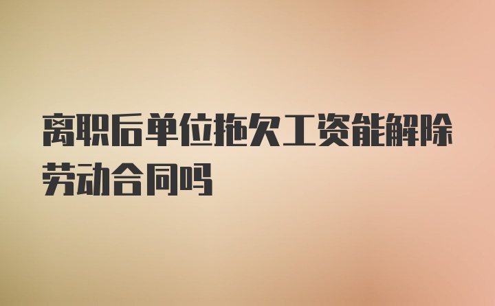 离职后单位拖欠工资能解除劳动合同吗