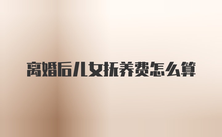 离婚后儿女抚养费怎么算