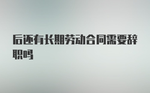 后还有长期劳动合同需要辞职吗