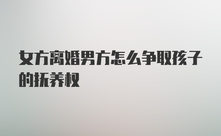 女方离婚男方怎么争取孩子的抚养权