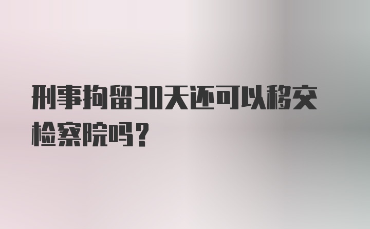 刑事拘留30天还可以移交检察院吗？