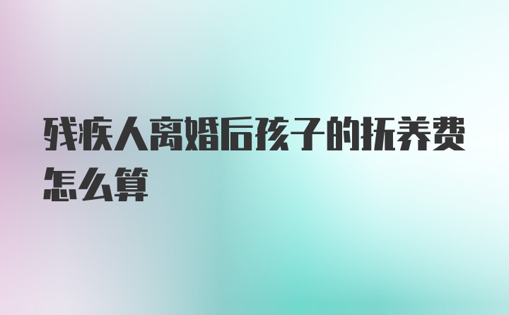 残疾人离婚后孩子的抚养费怎么算