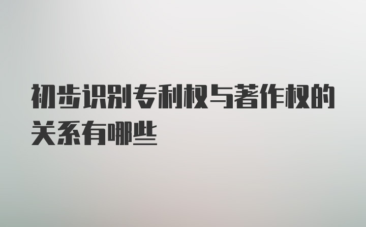 初步识别专利权与著作权的关系有哪些