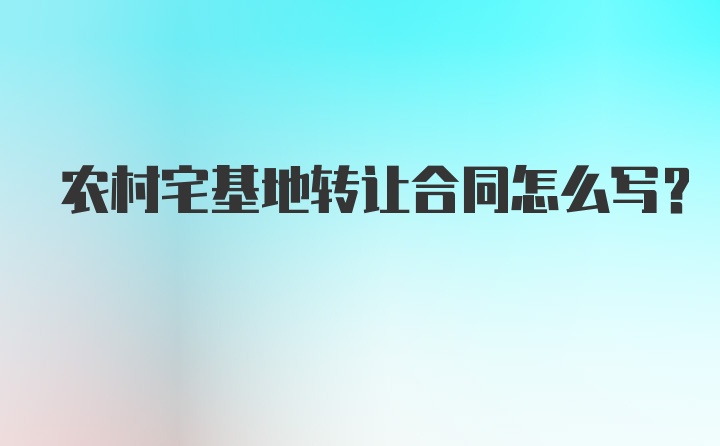 农村宅基地转让合同怎么写？