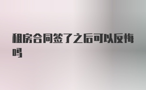 租房合同签了之后可以反悔吗