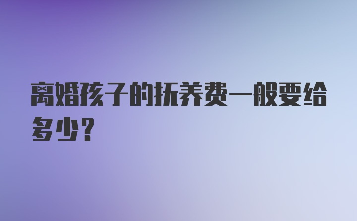 离婚孩子的抚养费一般要给多少？