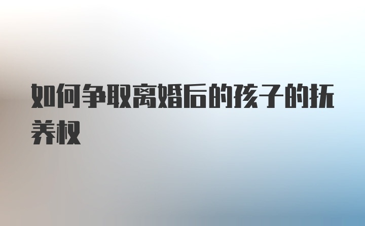 如何争取离婚后的孩子的抚养权