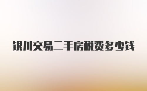 银川交易二手房税费多少钱