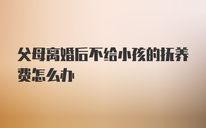 父母离婚后不给小孩的抚养费怎么办