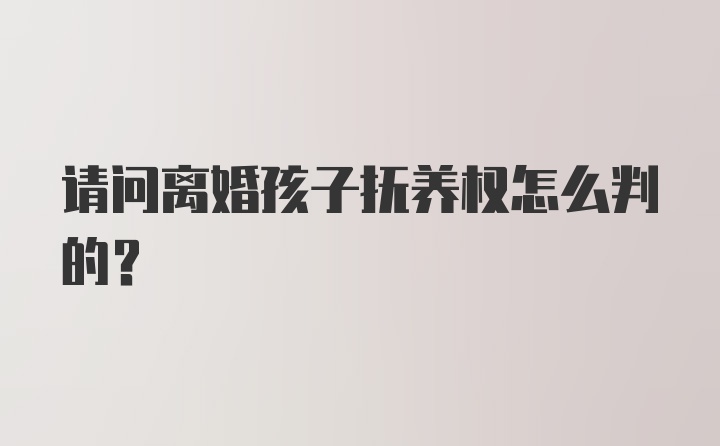 请问离婚孩子抚养权怎么判的？