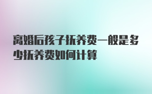 离婚后孩子抚养费一般是多少抚养费如何计算