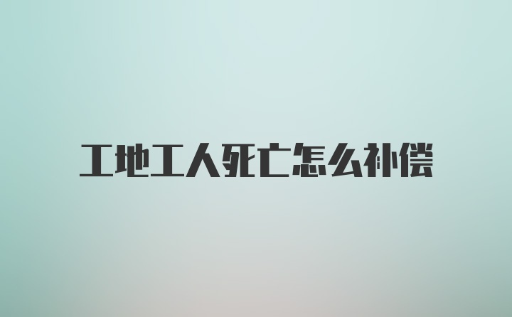 工地工人死亡怎么补偿