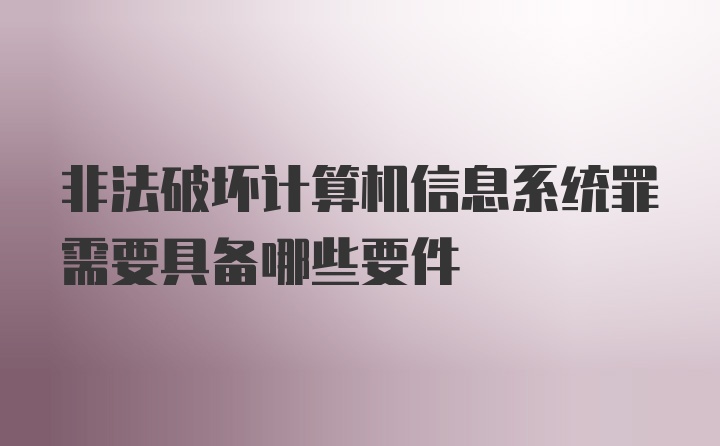 非法破坏计算机信息系统罪需要具备哪些要件