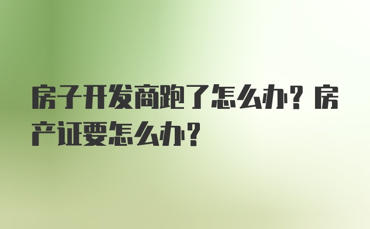 房子开发商跑了怎么办？房产证要怎么办？