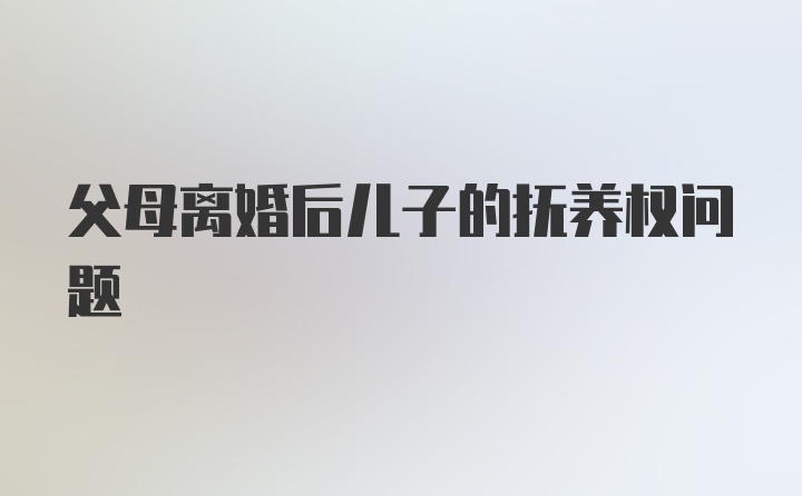 父母离婚后儿子的抚养权问题