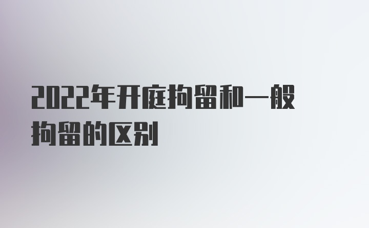 2022年开庭拘留和一般拘留的区别