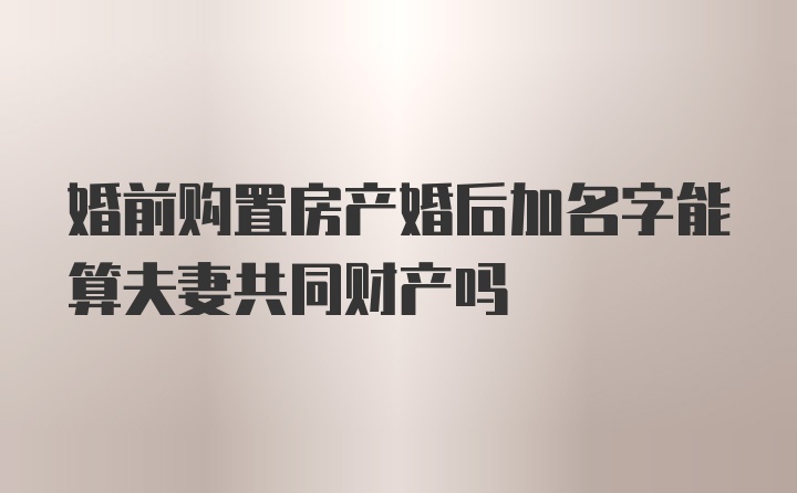 婚前购置房产婚后加名字能算夫妻共同财产吗