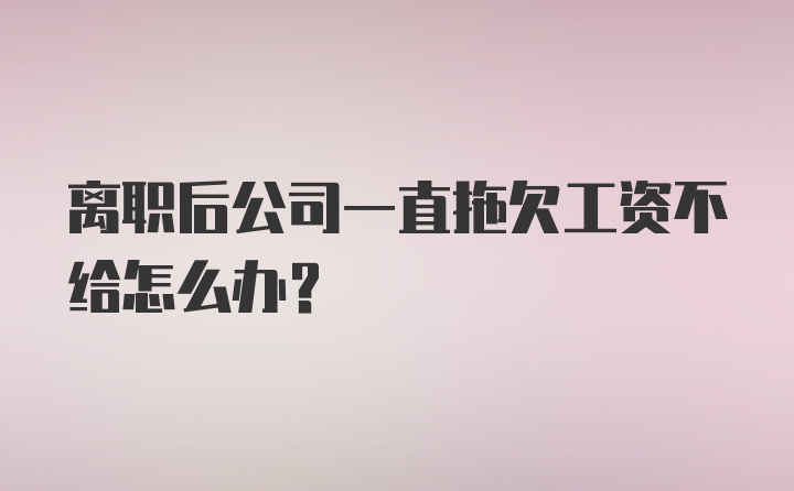 离职后公司一直拖欠工资不给怎么办？