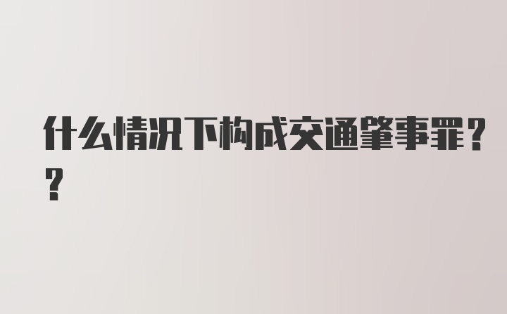 什么情况下构成交通肇事罪??