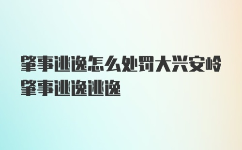 肇事逃逸怎么处罚大兴安岭肇事逃逸逃逸