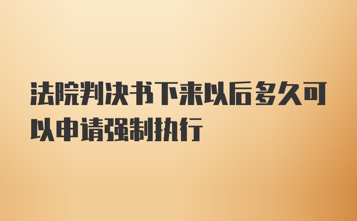 法院判决书下来以后多久可以申请强制执行