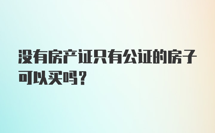 没有房产证只有公证的房子可以买吗？