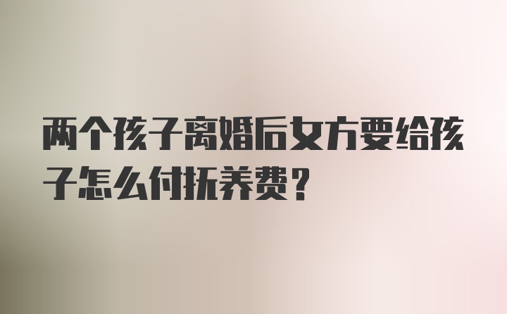 两个孩子离婚后女方要给孩子怎么付抚养费？