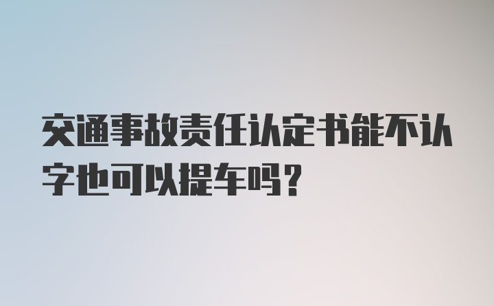 交通事故责任认定书能不认字也可以提车吗？